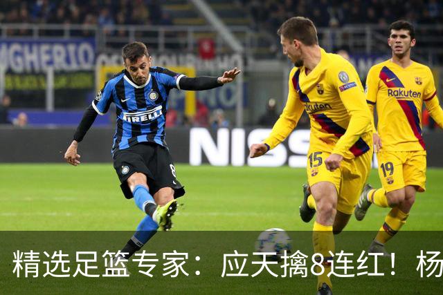 精选足篮专家：应天擒8连红！杨计7连红世杯4中4